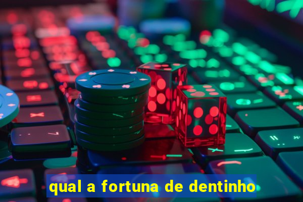 qual a fortuna de dentinho